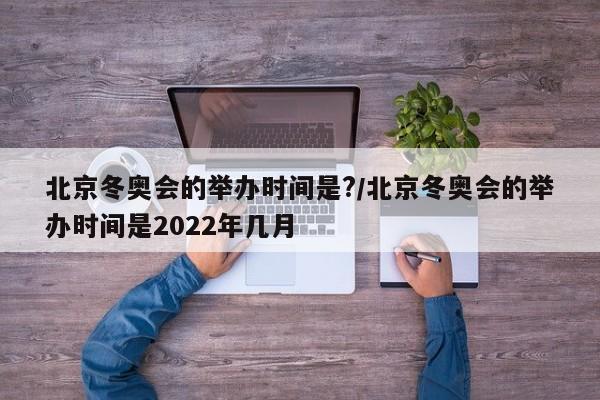 北京冬奥会的举办时间是?/北京冬奥会的举办时间是2022年几月