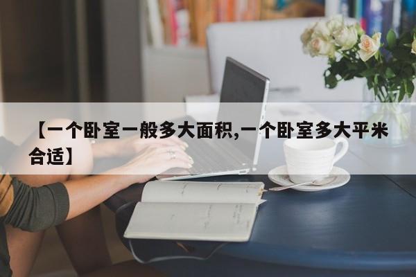 【一个卧室一般多大面积,一个卧室多大平米合适】