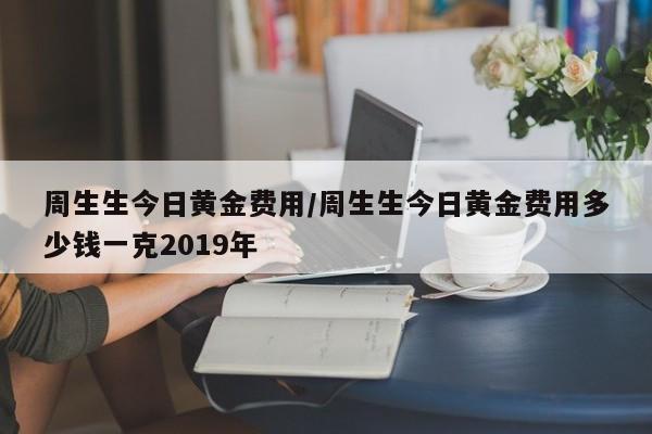 周生生今日黄金费用/周生生今日黄金费用多少钱一克2019年