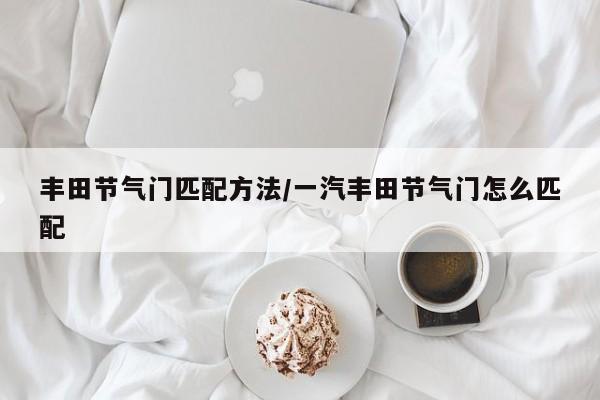 丰田节气门匹配方法/一汽丰田节气门怎么匹配