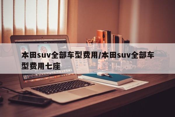 本田suv全部车型费用/本田suv全部车型费用七座
