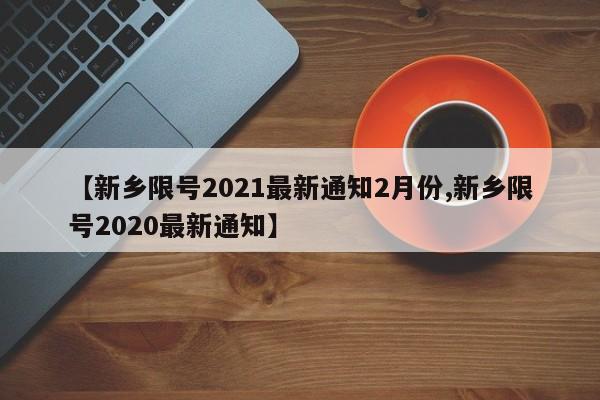 【新乡限号2021最新通知2月份,新乡限号2020最新通知】