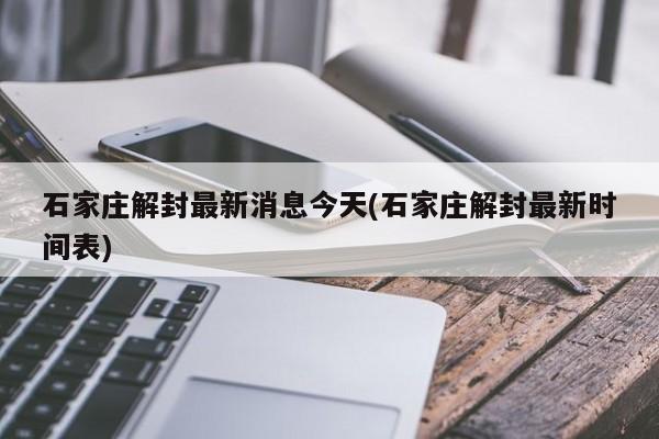 石家庄解封最新消息今天(石家庄解封最新时间表)