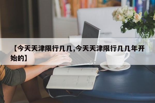 【今天天津限行几几,今天天津限行几几年开始的】