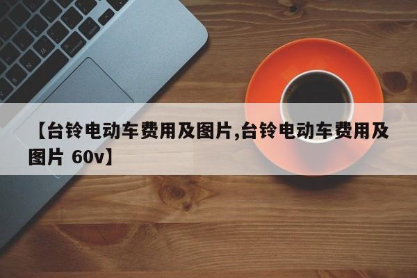 【台铃电动车费用及图片,台铃电动车费用及图片 60v】