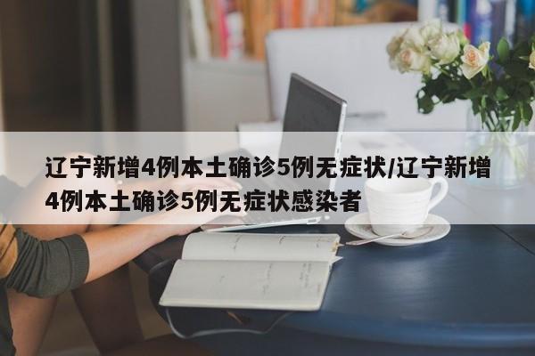辽宁新增4例本土确诊5例无症状/辽宁新增4例本土确诊5例无症状感染者