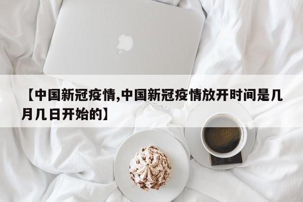 【中国新冠疫情,中国新冠疫情放开时间是几月几日开始的】