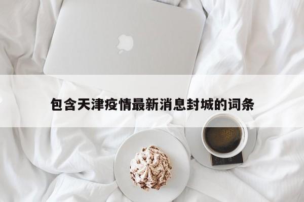 包含天津疫情最新消息封城的词条