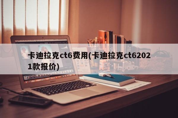 卡迪拉克ct6费用(卡迪拉克ct62021款报价)
