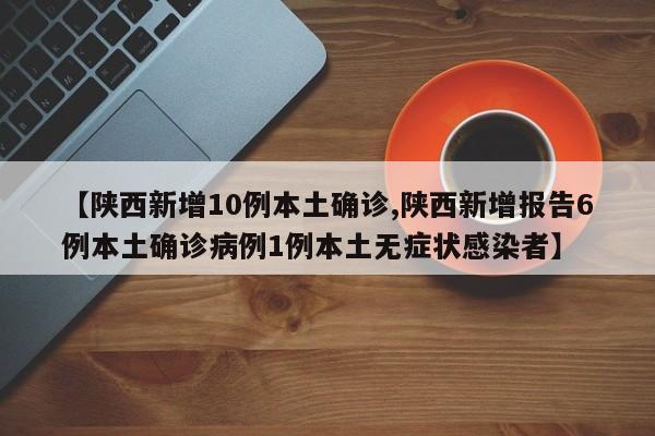 【陕西新增10例本土确诊,陕西新增报告6例本土确诊病例1例本土无症状感染者】
