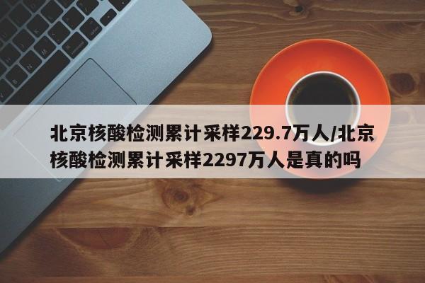 北京核酸检测累计采样229.7万人/北京核酸检测累计采样2297万人是真的吗
