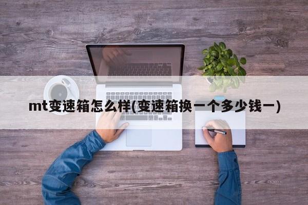 mt变速箱怎么样(变速箱换一个多少钱一)