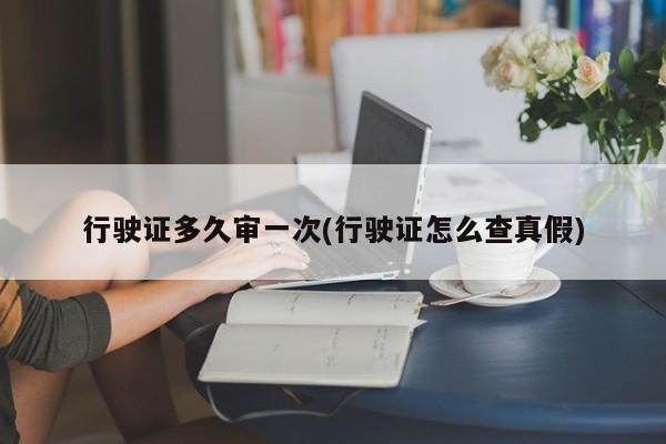 行驶证多久审一次(行驶证怎么查真假)
