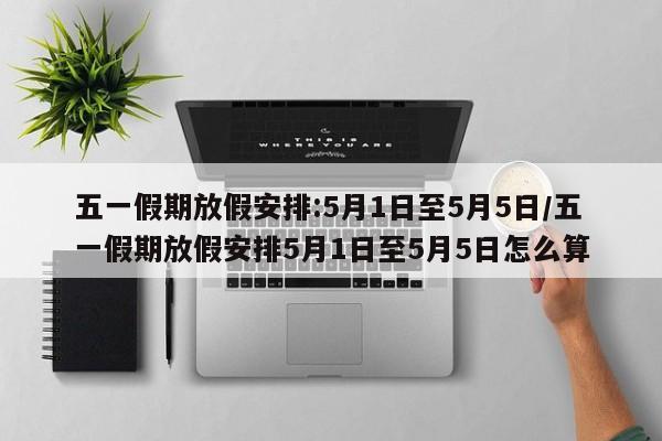 五一假期放假安排:5月1日至5月5日/五一假期放假安排5月1日至5月5日怎么算