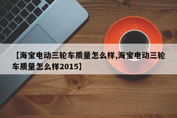 【海宝电动三轮车质量怎么样,海宝电动三轮车质量怎么样2015】