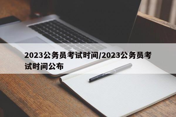2023公务员考试时间/2023公务员考试时间公布