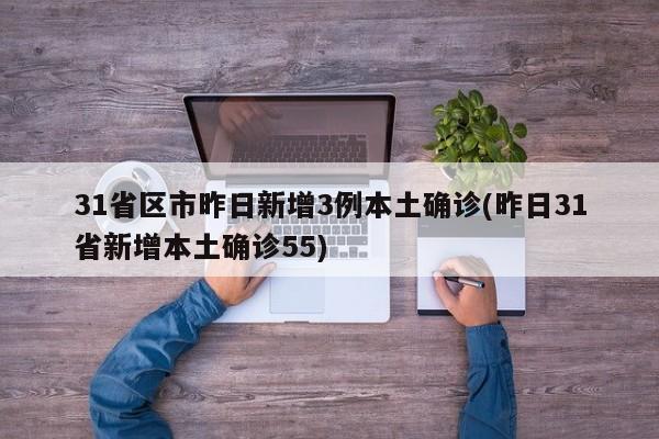 31省区市昨日新增3例本土确诊(昨日31省新增本土确诊55)