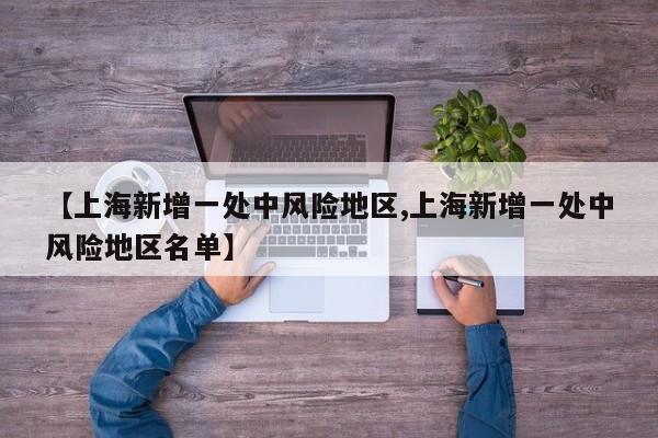 【上海新增一处中风险地区,上海新增一处中风险地区名单】