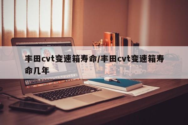 丰田cvt变速箱寿命/丰田cvt变速箱寿命几年
