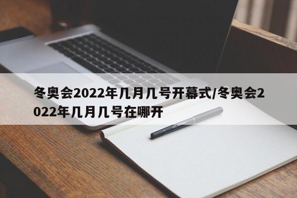 冬奥会2022年几月几号开幕式/冬奥会2022年几月几号在哪开