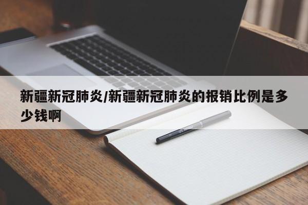 新疆新冠肺炎/新疆新冠肺炎的报销比例是多少钱啊