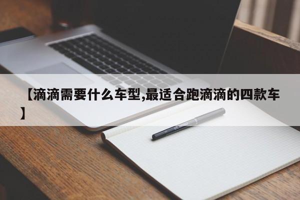 【滴滴需要什么车型,最适合跑滴滴的四款车】