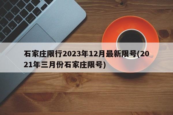 石家庄限行2023年12月最新限号(2021年三月份石家庄限号)