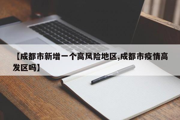 【成都市新增一个高风险地区,成都市疫情高发区吗】