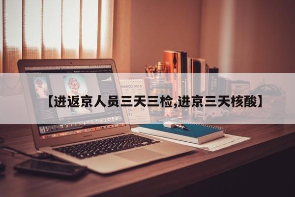【进返京人员三天三检,进京三天核酸】