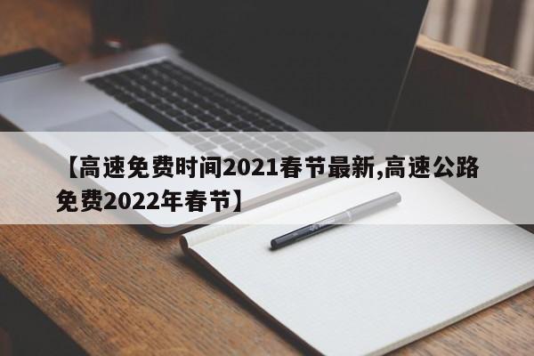 【高速免费时间2021春节最新,高速公路免费2022年春节】