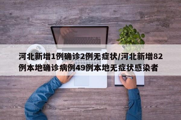 河北新增1例确诊2例无症状/河北新增82例本地确诊病例49例本地无症状感染者