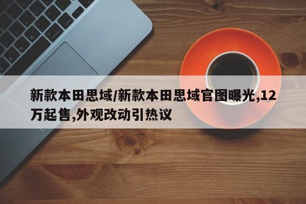 新款本田思域/新款本田思域官图曝光,12万起售,外观改动引热议