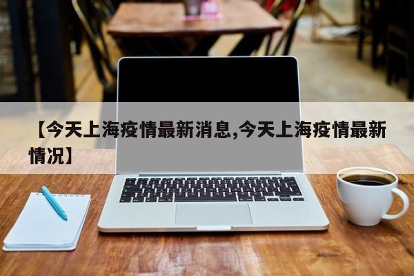 【今天上海疫情最新消息,今天上海疫情最新情况】