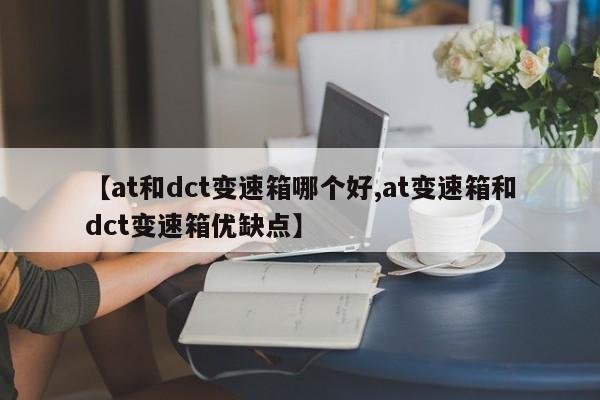 【at和dct变速箱哪个好,at变速箱和dct变速箱优缺点】