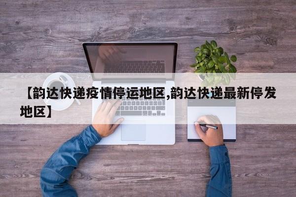 【韵达快递疫情停运地区,韵达快递最新停发地区】