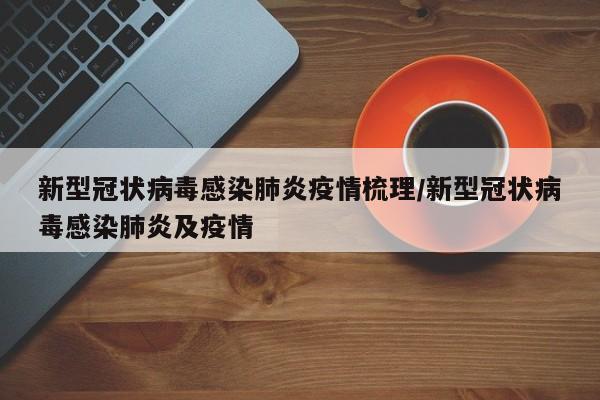新型冠状病毒感染肺炎疫情梳理/新型冠状病毒感染肺炎及疫情