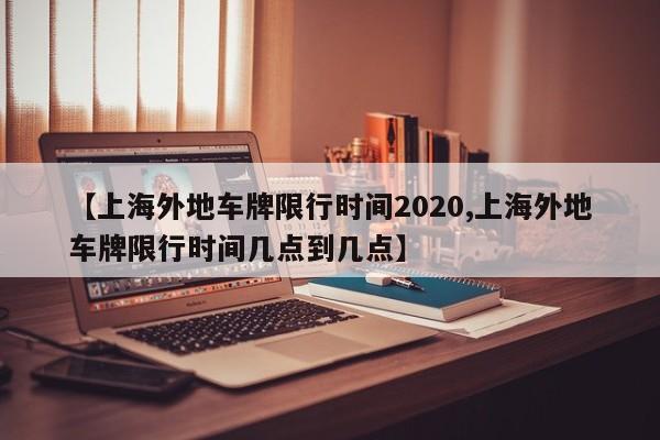【上海外地车牌限行时间2020,上海外地车牌限行时间几点到几点】