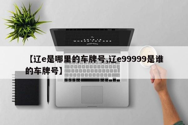 【辽e是哪里的车牌号,辽e99999是谁的车牌号】