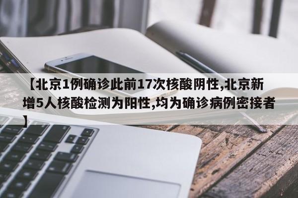 【北京1例确诊此前17次核酸阴性,北京新增5人核酸检测为阳性,均为确诊病例密接者】