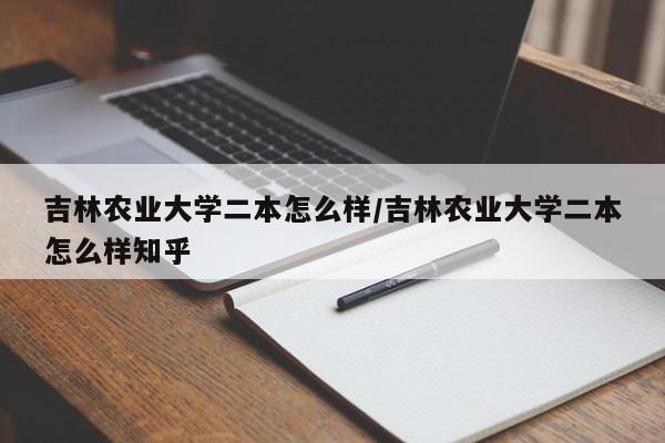 吉林农业大学二本怎么样/吉林农业大学二本怎么样知乎