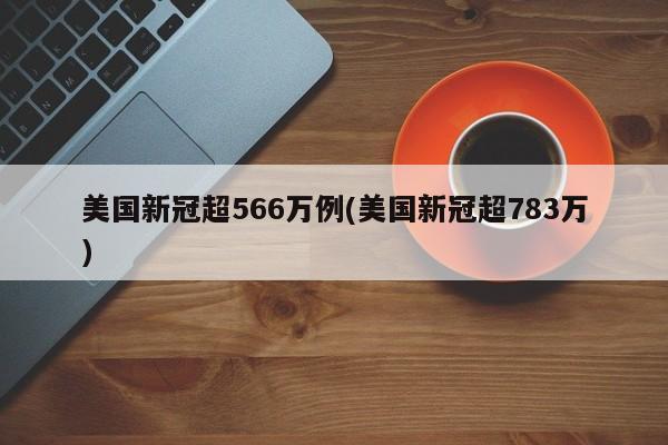 美国新冠超566万例(美国新冠超783万)