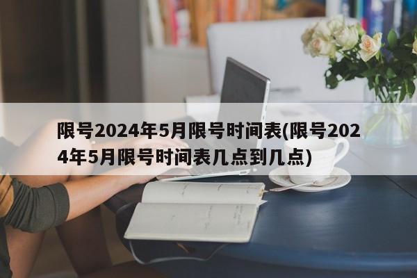限号2024年5月限号时间表(限号2024年5月限号时间表几点到几点)