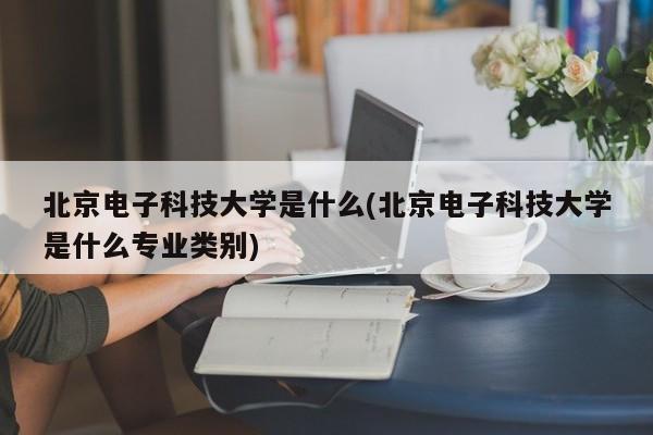 北京电子科技大学是什么(北京电子科技大学是什么专业类别)