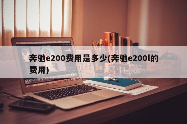 奔驰e200费用是多少(奔驰e200l的费用)